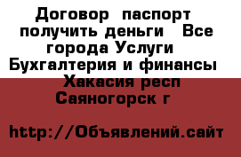 Договор, паспорт, получить деньги - Все города Услуги » Бухгалтерия и финансы   . Хакасия респ.,Саяногорск г.